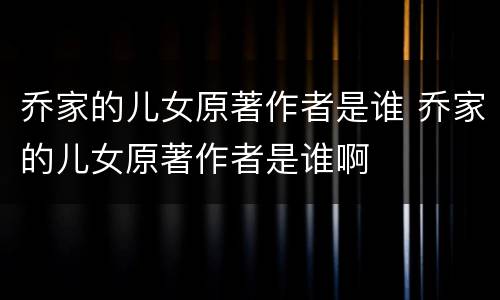 乔家的儿女原著作者是谁 乔家的儿女原著作者是谁啊