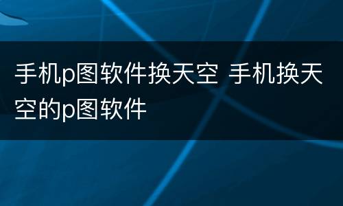 手机p图软件换天空 手机换天空的p图软件