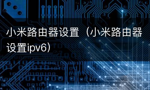 小米路由器设置（小米路由器设置ipv6）