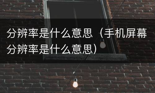 分辨率是什么意思（手机屏幕分辨率是什么意思）