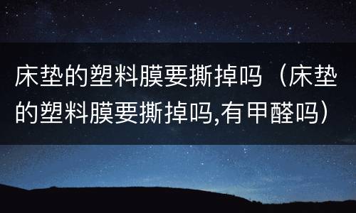 床垫的塑料膜要撕掉吗（床垫的塑料膜要撕掉吗,有甲醛吗）