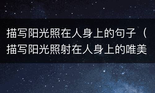 描写阳光照在人身上的句子（描写阳光照射在人身上的唯美句子）