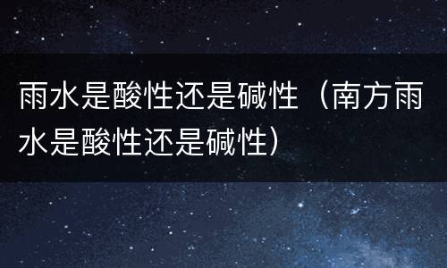 雨水是酸性还是碱性（南方雨水是酸性还是碱性）