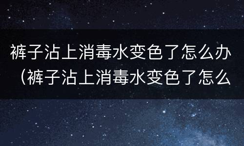 裤子沾上消毒水变色了怎么办（裤子沾上消毒水变色了怎么办呢）
