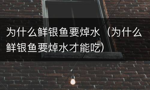 为什么鲜银鱼要焯水（为什么鲜银鱼要焯水才能吃）