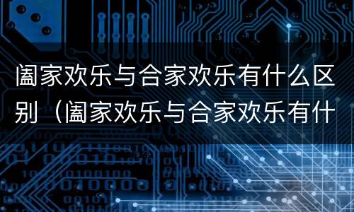 阖家欢乐与合家欢乐有什么区别（阖家欢乐与合家欢乐有什么区别阖家幸福）