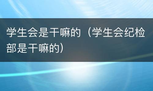 学生会是干嘛的（学生会纪检部是干嘛的）