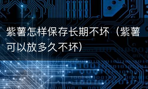 紫薯怎样保存长期不坏（紫薯可以放多久不坏）