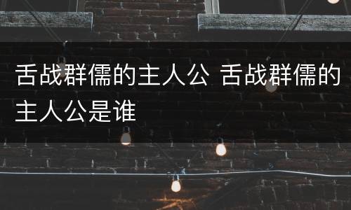 舌战群儒的主人公 舌战群儒的主人公是谁