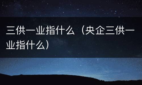 三供一业指什么（央企三供一业指什么）