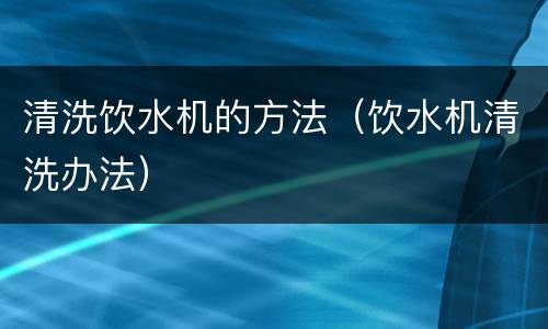 清洗饮水机的方法（饮水机清洗办法）