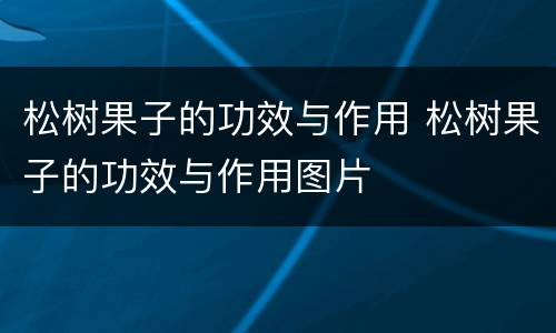 松树果子的功效与作用 松树果子的功效与作用图片