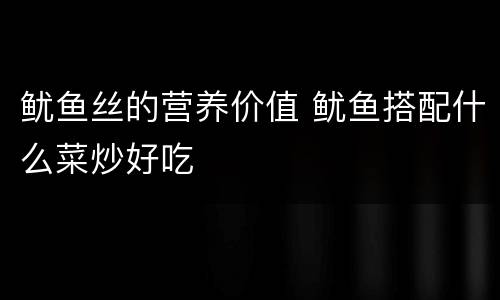 鱿鱼丝的营养价值 鱿鱼搭配什么菜炒好吃