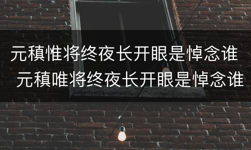 元稹惟将终夜长开眼是悼念谁 元稹唯将终夜长开眼是悼念谁