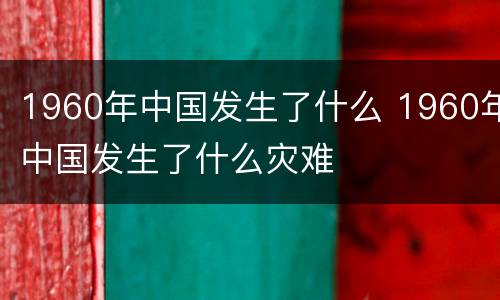 1960年中国发生了什么 1960年中国发生了什么灾难