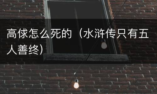 高俅怎么死的（水浒传只有五人善终）
