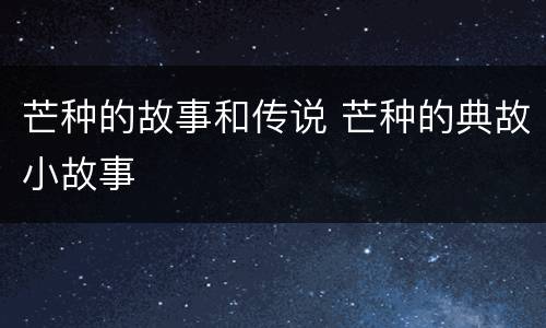 芒种的故事和传说 芒种的典故小故事