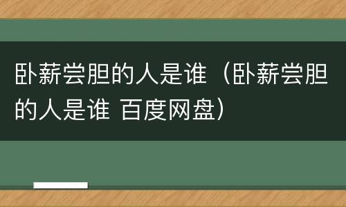卧薪尝胆的人是谁（卧薪尝胆的人是谁 百度网盘）
