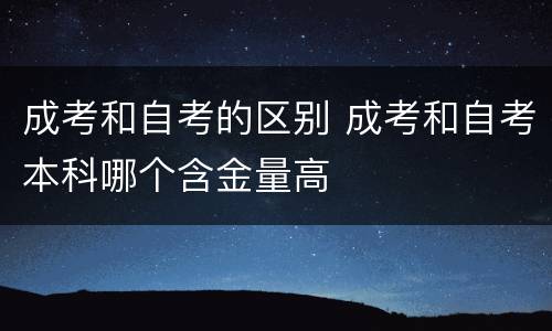 成考和自考的区别 成考和自考本科哪个含金量高