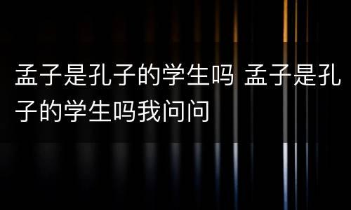孟子是孔子的学生吗 孟子是孔子的学生吗我问问