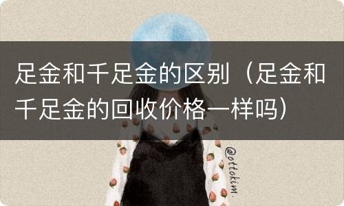 足金和千足金的区别（足金和千足金的回收价格一样吗）
