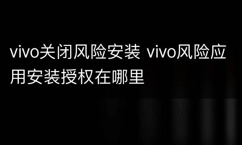 vivo关闭风险安装 vivo风险应用安装授权在哪里