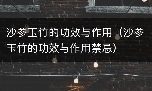 沙参玉竹的功效与作用（沙参玉竹的功效与作用禁忌）