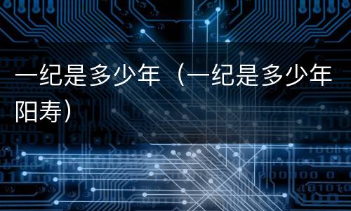 一纪是多少年（一纪是多少年阳寿）