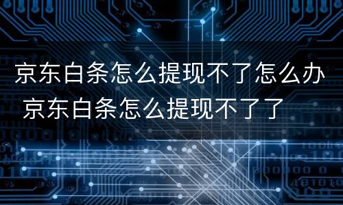 京东白条怎么提现不了怎么办 京东白条怎么提现不了了