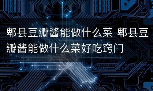 郫县豆瓣酱能做什么菜 郫县豆瓣酱能做什么菜好吃窍门