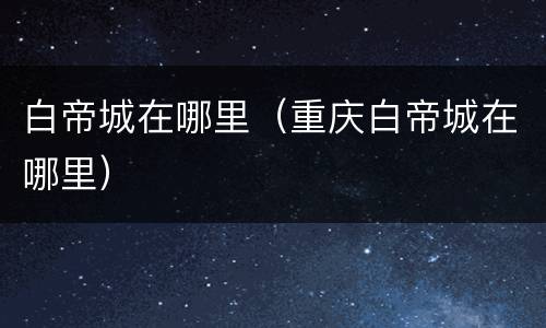 白帝城在哪里（重庆白帝城在哪里）