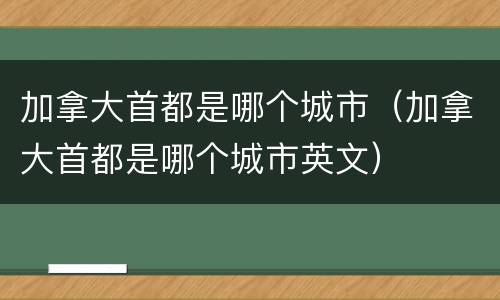 加拿大首都是哪个城市（加拿大首都是哪个城市英文）