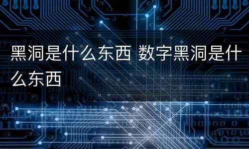 黑洞是什么东西 数字黑洞是什么东西