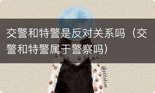 交警和特警是反对关系吗（交警和特警属于警察吗）