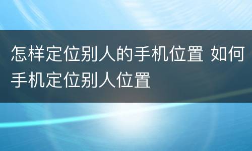 怎样定位别人的手机位置 如何手机定位别人位置