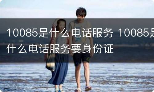 10085是什么电话服务 10085是什么电话服务要身份证