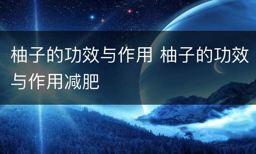 柚子的功效与作用 柚子的功效与作用减肥