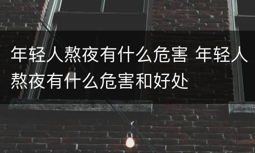 年轻人熬夜有什么危害 年轻人熬夜有什么危害和好处