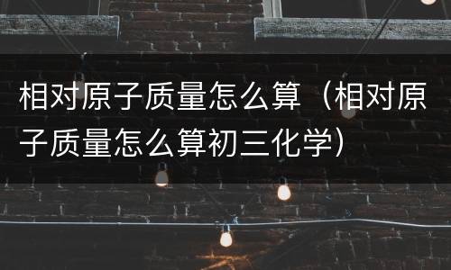 相对原子质量怎么算（相对原子质量怎么算初三化学）