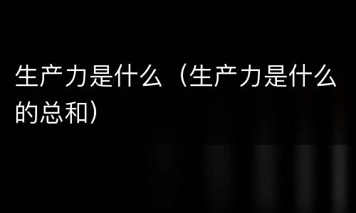 生产力是什么（生产力是什么的总和）