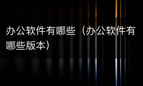 办公软件有哪些（办公软件有哪些版本）