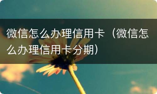 微信怎么办理信用卡（微信怎么办理信用卡分期）