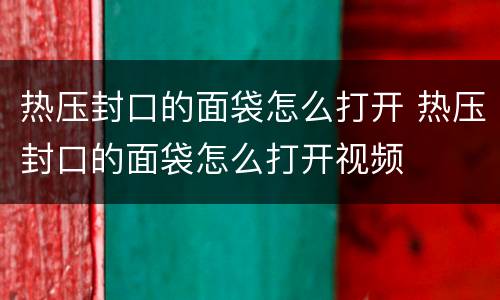 热压封口的面袋怎么打开 热压封口的面袋怎么打开视频