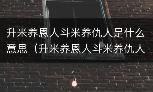 升米养恩人斗米养仇人是什么意思（升米养恩人斗米养仇人,下句怎么接）