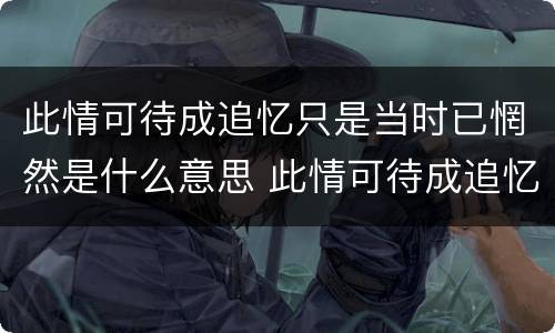 此情可待成追忆只是当时已惘然是什么意思 此情可待成追忆只是当时已惘然怎么解释