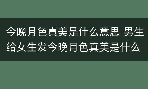 今晚月色真美是什么意思 男生给女生发今晚月色真美是什么意思