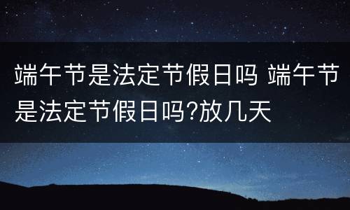 端午节是法定节假日吗 端午节是法定节假日吗?放几天