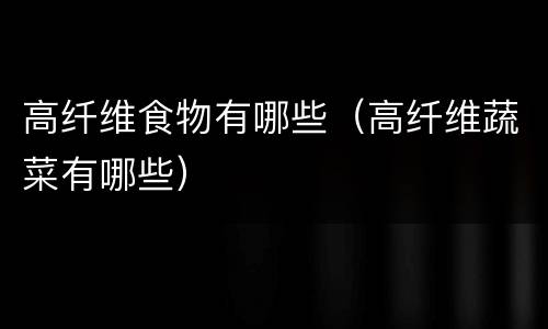 高纤维食物有哪些（高纤维蔬菜有哪些）