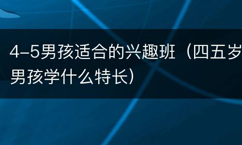 4-5男孩适合的兴趣班（四五岁男孩学什么特长）