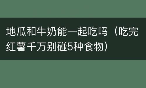 地瓜和牛奶能一起吃吗（吃完红薯千万别碰5种食物）